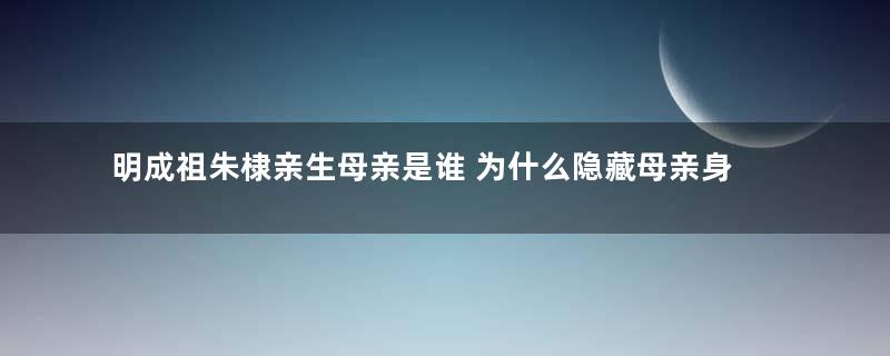 明成祖朱棣亲生母亲是谁 为什么隐藏母亲身份